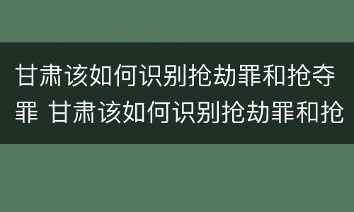 甘肃该如何识别抢劫罪和抢夺罪 甘肃该如何识别抢劫罪和抢夺罪呢