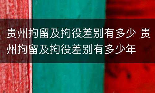 贵州拘留及拘役差别有多少 贵州拘留及拘役差别有多少年