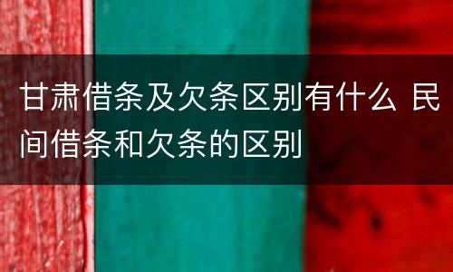 甘肃借条及欠条区别有什么 民间借条和欠条的区别