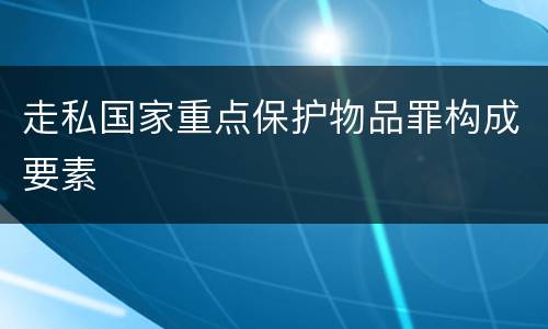 走私国家重点保护物品罪构成要素