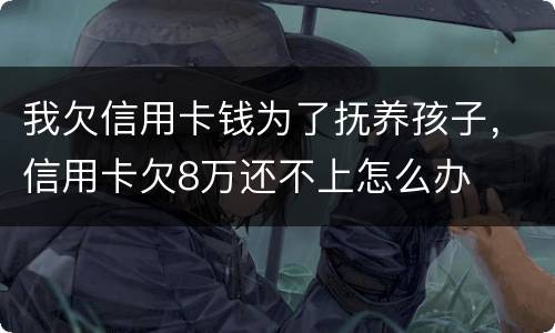 我欠信用卡钱为了抚养孩子，信用卡欠8万还不上怎么办