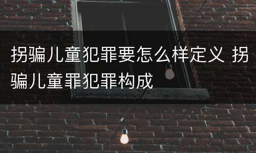 拐骗儿童犯罪要怎么样定义 拐骗儿童罪犯罪构成