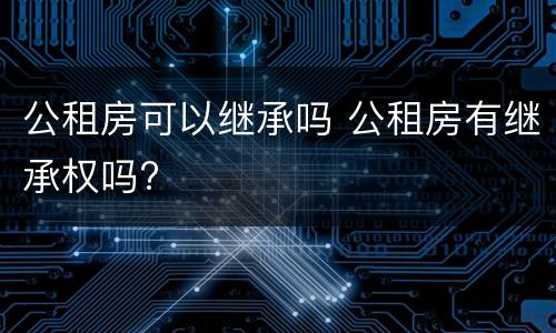 公租房可以继承吗 公租房有继承权吗?