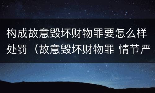 构成故意毁坏财物罪要怎么样处罚（故意毁坏财物罪 情节严重）