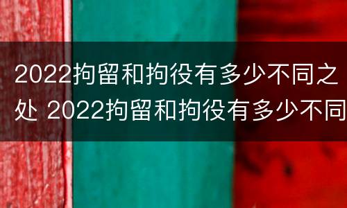 2022拘留和拘役有多少不同之处 2022拘留和拘役有多少不同之处呢