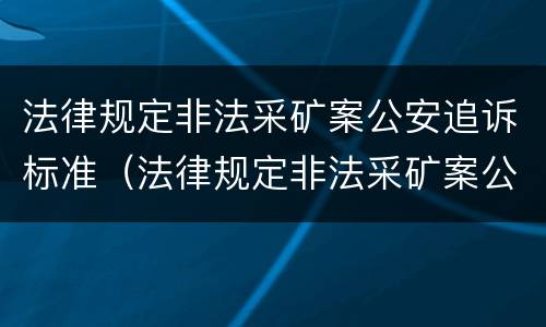 法律规定非法采矿案公安追诉标准（法律规定非法采矿案公安追诉标准是什么）