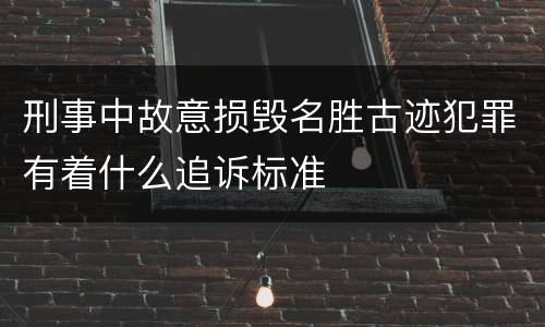 刑事中故意损毁名胜古迹犯罪有着什么追诉标准