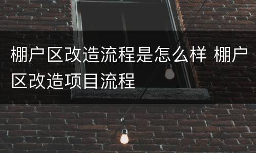 棚户区改造流程是怎么样 棚户区改造项目流程