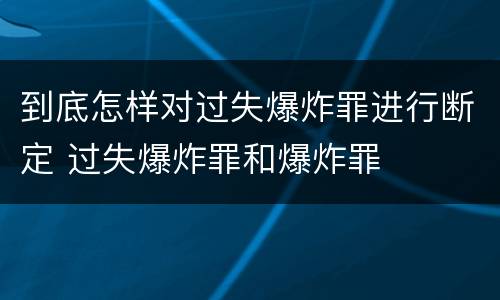 到底怎样对过失爆炸罪进行断定 过失爆炸罪和爆炸罪