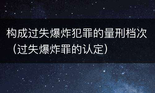 构成过失爆炸犯罪的量刑档次（过失爆炸罪的认定）