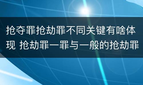 抢夺罪抢劫罪不同关键有啥体现 抢劫罪一罪与一般的抢劫罪区别