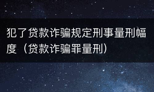 犯了贷款诈骗规定刑事量刑幅度（贷款诈骗罪量刑）