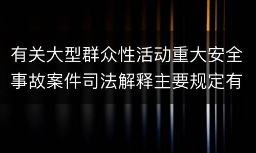 有关大型群众性活动重大安全事故案件司法解释主要规定有哪些