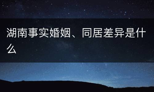 湖南事实婚姻、同居差异是什么