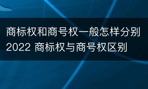 商标权和商号权一般怎样分别2022 商标权与商号权区别