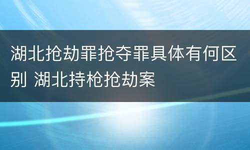 湖北抢劫罪抢夺罪具体有何区别 湖北持枪抢劫案