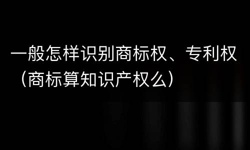 一般怎样识别商标权、专利权（商标算知识产权么）