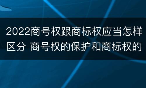 2022商号权跟商标权应当怎样区分 商号权的保护和商标权的保护一样是全国性范围的