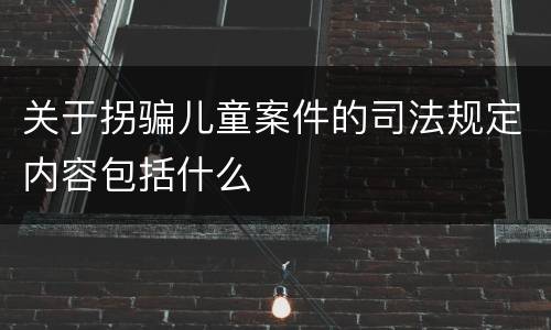 关于拐骗儿童案件的司法规定内容包括什么