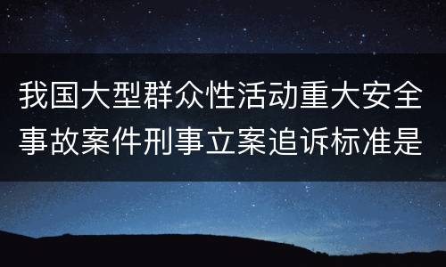 我国大型群众性活动重大安全事故案件刑事立案追诉标准是什么