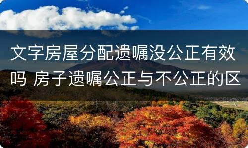 文字房屋分配遗嘱没公正有效吗 房子遗嘱公正与不公正的区别