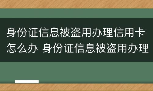 身份证信息被盗用办理信用卡怎么办 身份证信息被盗用办理信用卡怎么办呢