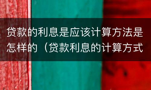 贷款的利息是应该计算方法是怎样的（贷款利息的计算方式有几种）