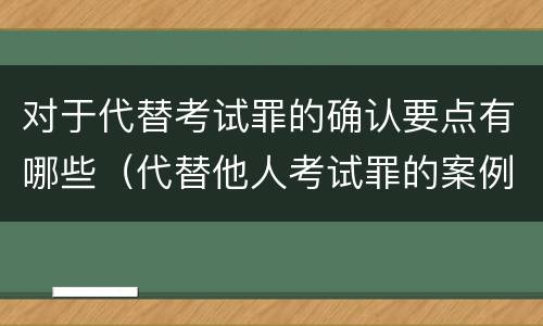 对于代替考试罪的确认要点有哪些（代替他人考试罪的案例）