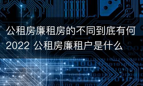 公租房廉租房的不同到底有何2022 公租房廉租户是什么