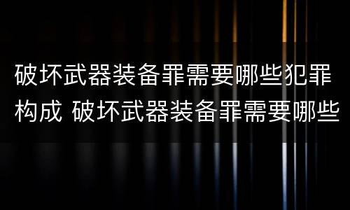 破坏武器装备罪需要哪些犯罪构成 破坏武器装备罪需要哪些犯罪构成要件