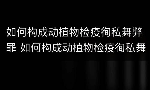 如何构成动植物检疫徇私舞弊罪 如何构成动植物检疫徇私舞弊罪行为