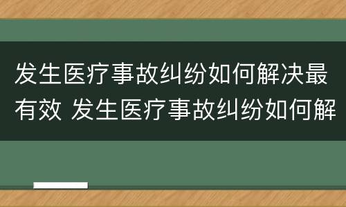 发生医疗事故纠纷如何解决最有效 发生医疗事故纠纷如何解决最有效的办法