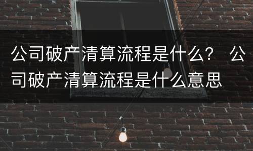 公司破产清算流程是什么？ 公司破产清算流程是什么意思