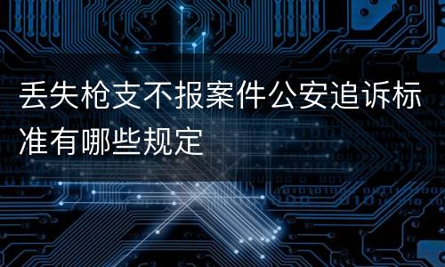 丢失枪支不报案件公安追诉标准有哪些规定