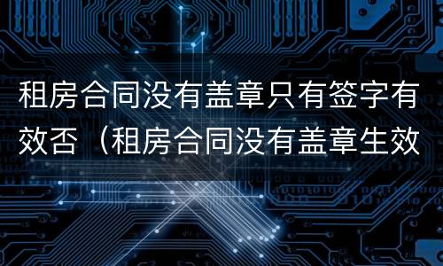 租房合同没有盖章只有签字有效否（租房合同没有盖章生效吗）