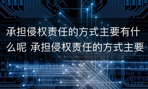 承担侵权责任的方式主要有什么呢 承担侵权责任的方式主要有什么呢英语