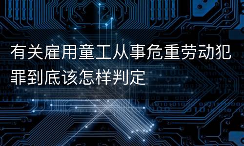 有关雇用童工从事危重劳动犯罪到底该怎样判定