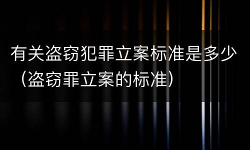 有关盗窃犯罪立案标准是多少（盗窃罪立案的标准）