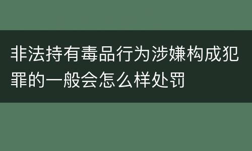 非法持有毒品行为涉嫌构成犯罪的一般会怎么样处罚