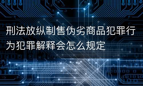 刑法放纵制售伪劣商品犯罪行为犯罪解释会怎么规定