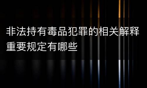 非法持有毒品犯罪的相关解释重要规定有哪些