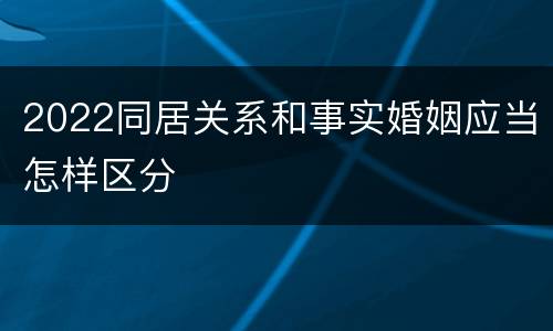 2022同居关系和事实婚姻应当怎样区分