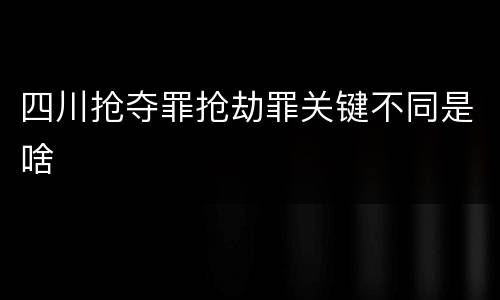 四川抢夺罪抢劫罪关键不同是啥