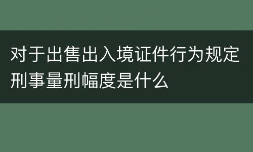 对于出售出入境证件行为规定刑事量刑幅度是什么