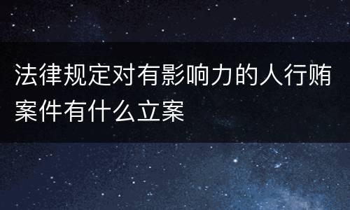 法律规定对有影响力的人行贿案件有什么立案