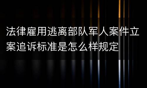 法律雇用逃离部队军人案件立案追诉标准是怎么样规定