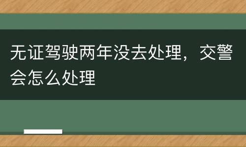 无证驾驶两年没去处理，交警会怎么处理