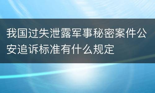 我国过失泄露军事秘密案件公安追诉标准有什么规定