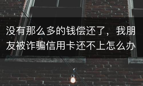 没有那么多的钱偿还了，我朋友被诈骗信用卡还不上怎么办