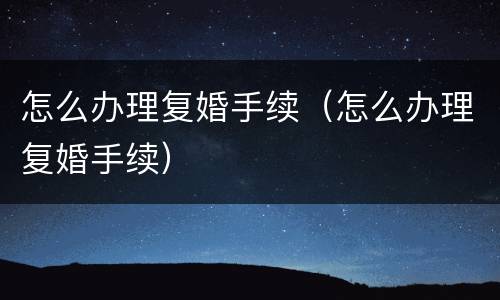 怎么办理复婚手续（怎么办理复婚手续）